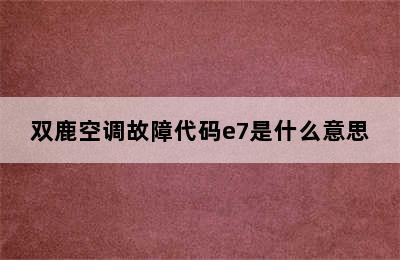 双鹿空调故障代码e7是什么意思