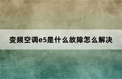 变频空调e5是什么故障怎么解决