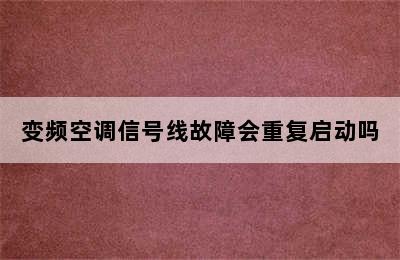 变频空调信号线故障会重复启动吗