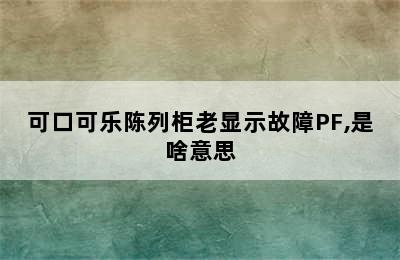 可口可乐陈列柜老显示故障PF,是啥意思