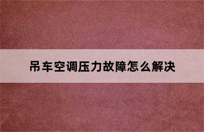 吊车空调压力故障怎么解决