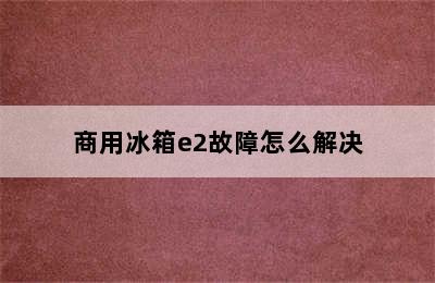 商用冰箱e2故障怎么解决