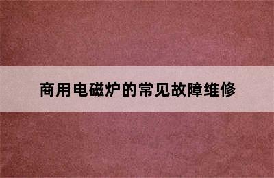 商用电磁炉的常见故障维修