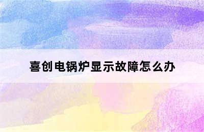 喜创电锅炉显示故障怎么办