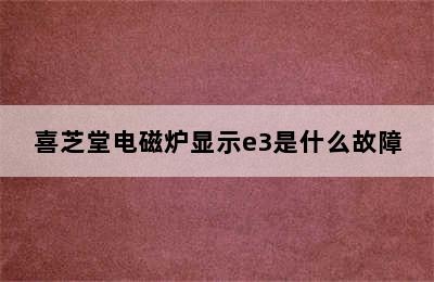 喜芝堂电磁炉显示e3是什么故障