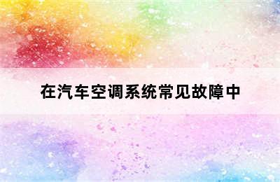 在汽车空调系统常见故障中