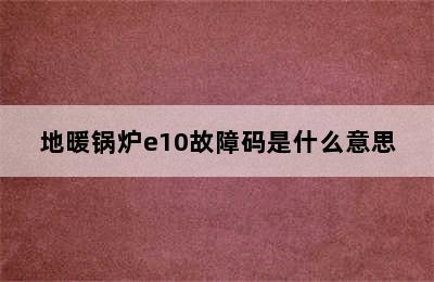 地暖锅炉e10故障码是什么意思