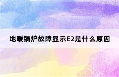 地暖锅炉故障显示E2是什么原因