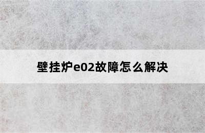 壁挂炉e02故障怎么解决