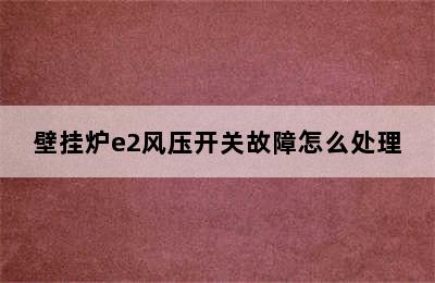 壁挂炉e2风压开关故障怎么处理