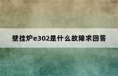 壁挂炉e302是什么故障求回答