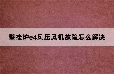 壁挂炉e4风压风机故障怎么解决