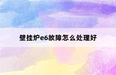 壁挂炉e6故障怎么处理好