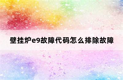 壁挂炉e9故障代码怎么排除故障