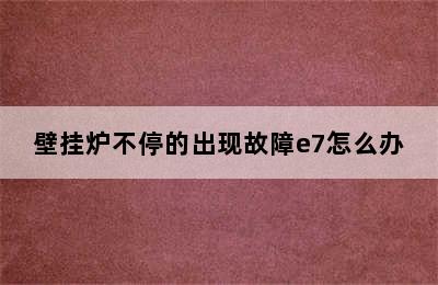 壁挂炉不停的出现故障e7怎么办