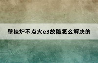 壁挂炉不点火e3故障怎么解决的