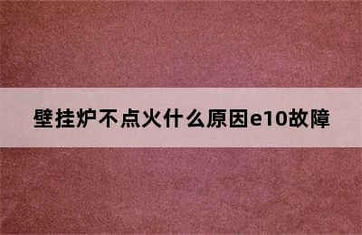 壁挂炉不点火什么原因e10故障