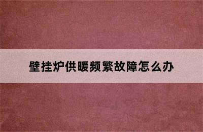 壁挂炉供暖频繁故障怎么办