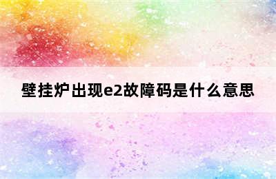 壁挂炉出现e2故障码是什么意思