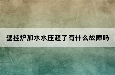 壁挂炉加水水压超了有什么故障吗