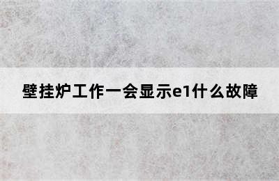 壁挂炉工作一会显示e1什么故障