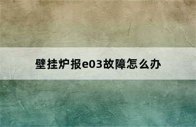 壁挂炉报e03故障怎么办