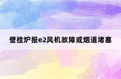 壁挂炉报e2风机故障或烟道堵塞