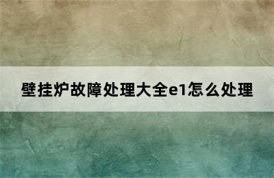 壁挂炉故障处理大全e1怎么处理