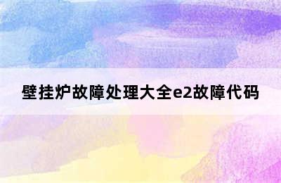 壁挂炉故障处理大全e2故障代码