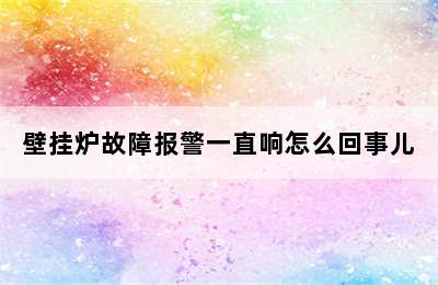 壁挂炉故障报警一直响怎么回事儿