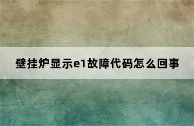 壁挂炉显示e1故障代码怎么回事