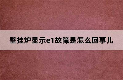 壁挂炉显示e1故障是怎么回事儿