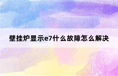 壁挂炉显示e7什么故障怎么解决