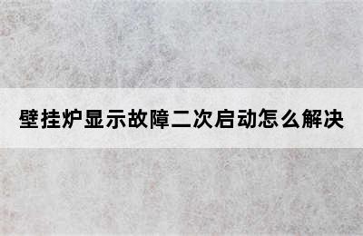 壁挂炉显示故障二次启动怎么解决