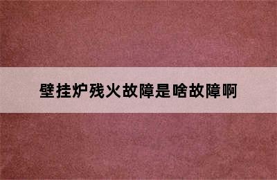 壁挂炉残火故障是啥故障啊