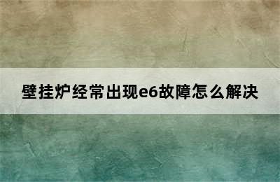 壁挂炉经常出现e6故障怎么解决