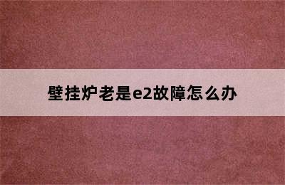 壁挂炉老是e2故障怎么办