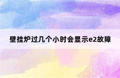 壁挂炉过几个小时会显示e2故障