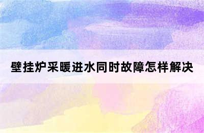 壁挂炉采暖进水同时故障怎样解决