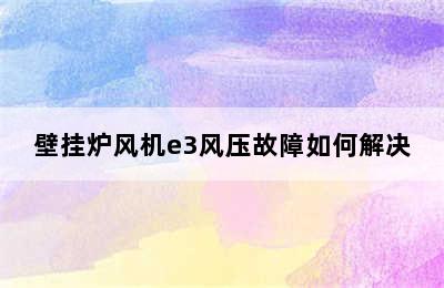 壁挂炉风机e3风压故障如何解决