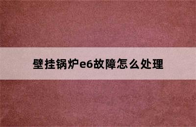 壁挂锅炉e6故障怎么处理