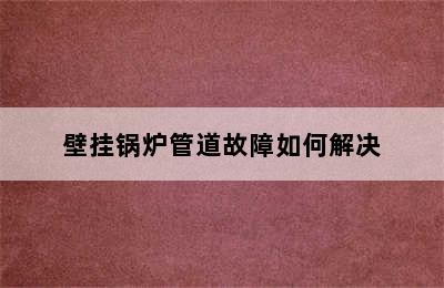 壁挂锅炉管道故障如何解决