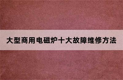 大型商用电磁炉十大故障维修方法