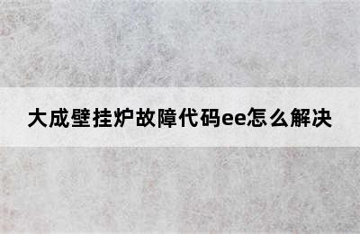 大成壁挂炉故障代码ee怎么解决