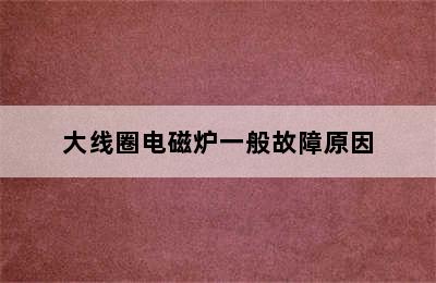 大线圈电磁炉一般故障原因