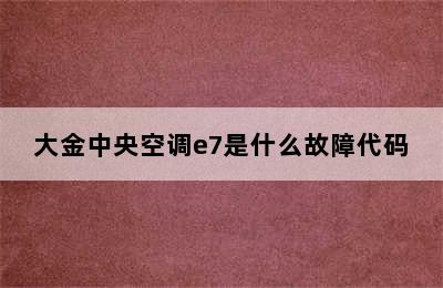 大金中央空调e7是什么故障代码