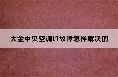 大金中央空调l1故障怎样解决的