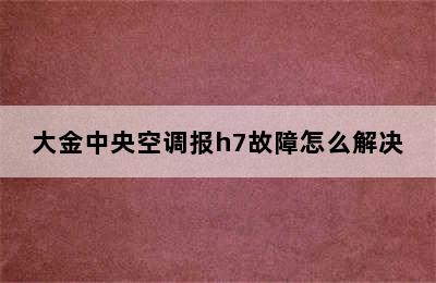 大金中央空调报h7故障怎么解决