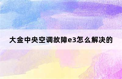 大金中央空调故障e3怎么解决的