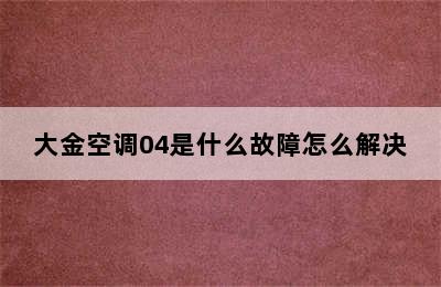 大金空调04是什么故障怎么解决